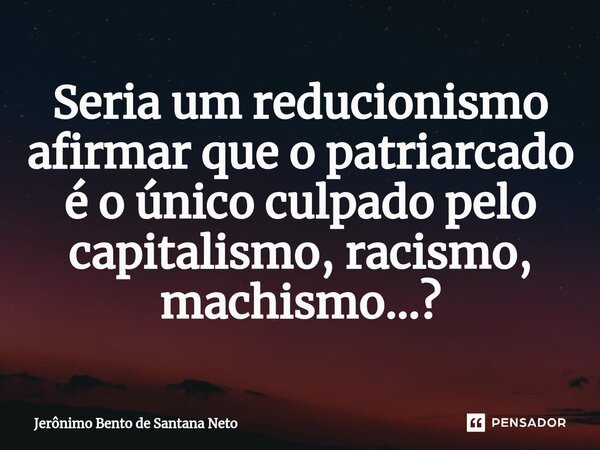 ⁠Seria um reducionismo afirmar que o patriarcado é o único culpado pelo capitalismo, racismo, machismo...?... Frase de Jerônimo Bento de Santana Neto.