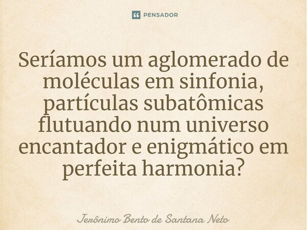 ⁠Seríamos um aglomerado de moléculas em sinfonia, partículas subatômicas flutuando num universo encantador e enigmático em perfeita harmonia?... Frase de Jerônimo Bento de Santana Neto.