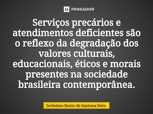 Serviços precários e atendimentos deficientes são o reflexo da degradação dos valores culturais, educacionais, éticos e morais presentes na sociedade brasileira... Frase de Jerônimo Bento de Santana Neto.