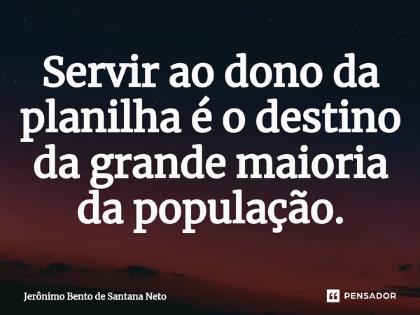 ⁠Servir ao dono da planilha é o destino da grande maioria da população.... Frase de Jerônimo Bento de Santana Neto.