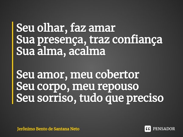 ⁠Seu olhar, faz amar
Sua presença, traz confiança
Sua alma, acalma Seu amor, meu cobertor
Seu corpo, meu repouso
Seu sorriso, tudo que preciso... Frase de Jerônimo Bento de Santana Neto.