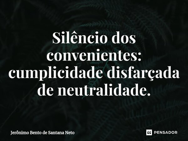 Silêncio dos convenientes: cumplicidade disfarçada de neutralidade.... Frase de Jerônimo Bento de Santana Neto.