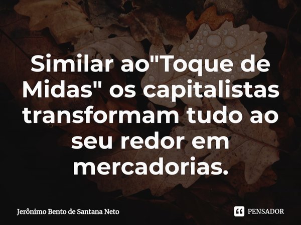 Similar ao "Toque de Midas" os capitalistas transformam tudo ao seu redor em mercadorias.... Frase de Jerônimo Bento de Santana Neto.