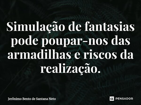 Simulação de fantasias pode poupar-nos das armadilhas e riscos da realização.... Frase de Jerônimo Bento de Santana Neto.