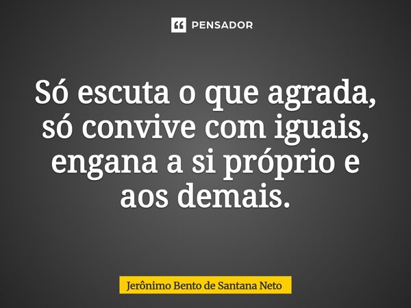 Só escuta o que agrada, só convive com iguais, engana a si próprio e aos demais.... Frase de Jerônimo Bento de Santana Neto.