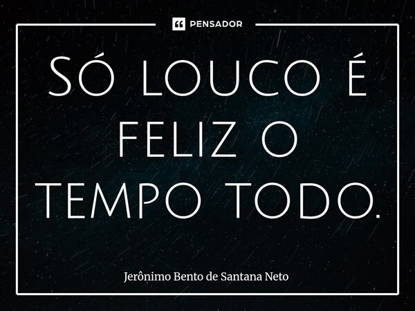⁠Só louco é feliz o tempo todo.... Frase de Jerônimo Bento de Santana Neto.