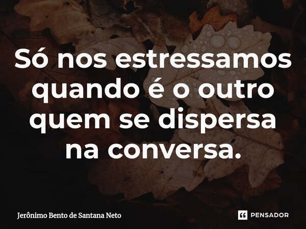 ⁠Só nos estressamos quando é o outro quem se dispersa na conversa.... Frase de Jerônimo Bento de Santana Neto.