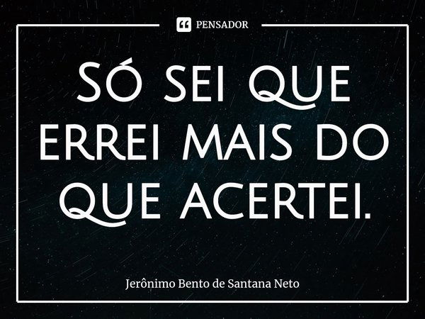 ⁠Só sei que errei mais do que acertei.... Frase de Jerônimo Bento de Santana Neto.