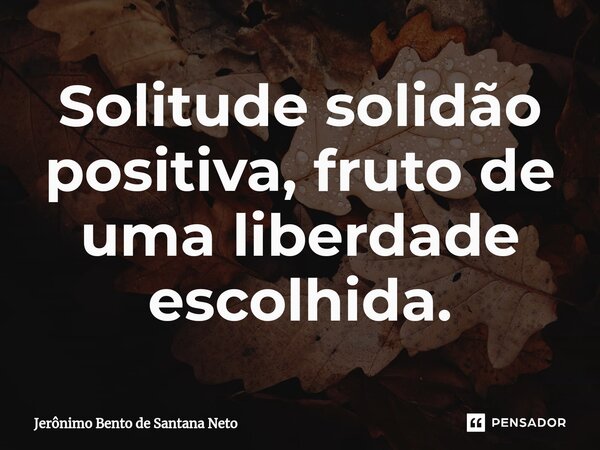 ⁠Solitude solidão positiva, fruto de uma liberdade escolhida.... Frase de Jerônimo Bento de Santana Neto.