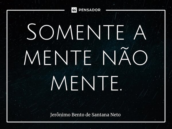 ⁠Somente a mente não mente.... Frase de Jerônimo Bento de Santana Neto.