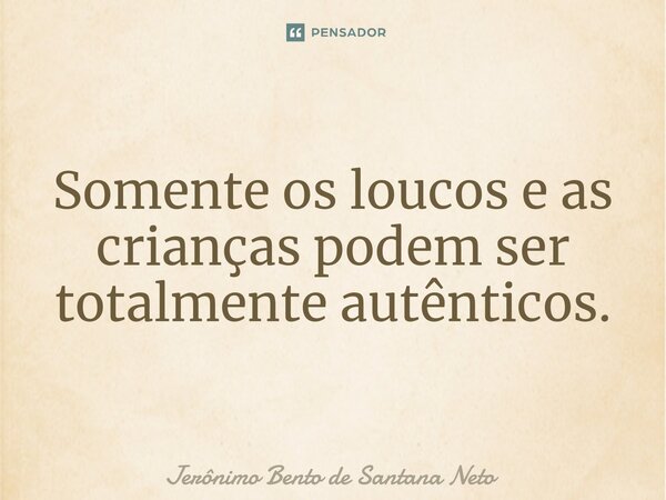 Somente os loucos e as crianças podem ser totalmente autênticos.... Frase de Jerônimo Bento de Santana Neto.
