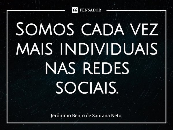 ⁠Somos cada vez mais individuais nas redes sociais.... Frase de Jerônimo Bento de Santana Neto.
