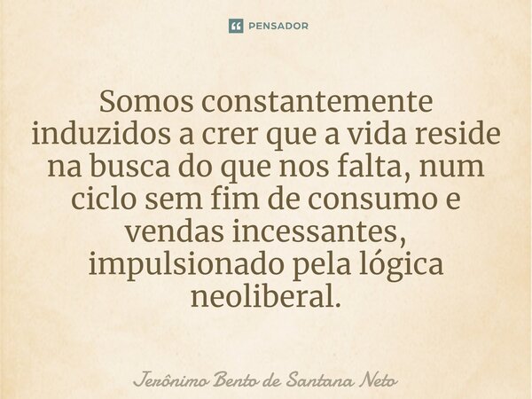 ⁠Somos constantemente induzidos a crer que a vida reside na busca do que nos falta, num ciclo sem fim de consumo e vendas incessantes, impulsionado pela lógica ... Frase de Jerônimo Bento de Santana Neto.