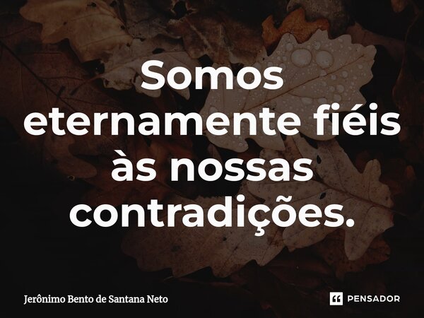 ⁠Somos eternamente fiéis às nossas contradições.... Frase de Jerônimo Bento de Santana Neto.