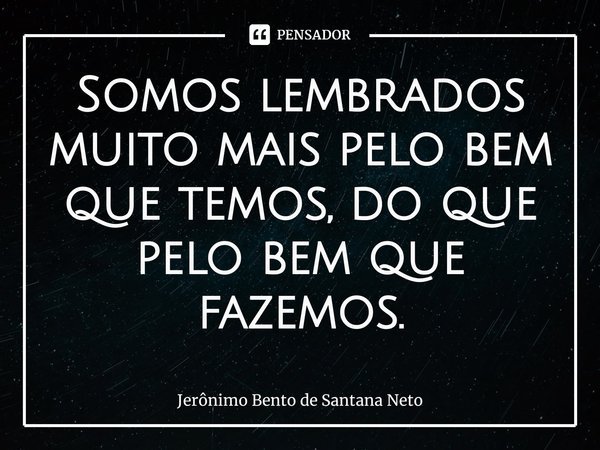 ⁠Somos lembrados muito mais pelo bem que temos, do que pelo bem que fazemos.... Frase de Jerônimo Bento de Santana Neto.