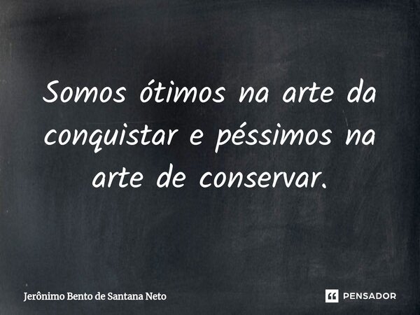 ⁠Somos ótimos na arte da conquistar e péssimos na arte de conservar.... Frase de Jerônimo Bento de Santana Neto.