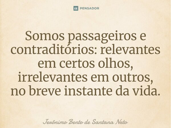 ⁠Somos passageiros e contraditórios: relevantes em certos olhos, irrelevantes em outros, no breve instante da vida.... Frase de Jerônimo Bento de Santana Neto.