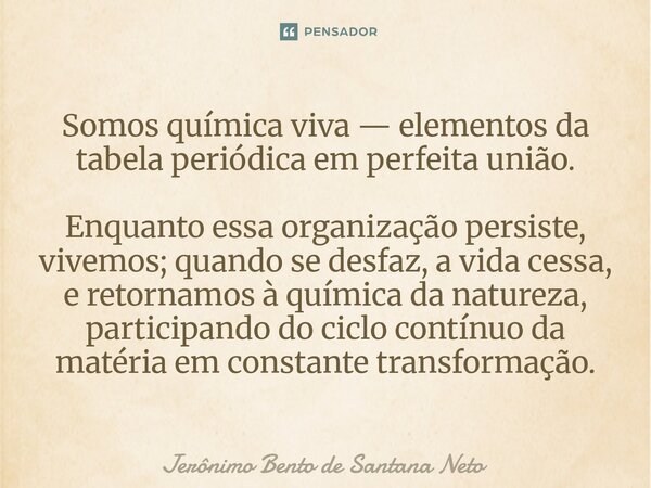 Somos química viva — elementos da tabela periódica em perfeita união. Enquanto essa organização persiste, vivemos; quando se desfaz, a vida cessa, e retornamos... Frase de Jerônimo Bento de Santana Neto.