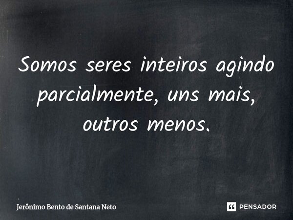 ⁠Somos seres inteiros agindo parcialmente, uns mais, outros menos.... Frase de Jerônimo Bento de Santana Neto.