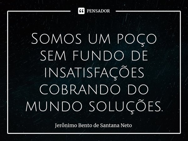 ⁠Somos um poço sem fundo de insatisfações cobrando do mundo soluções.... Frase de Jerônimo Bento de Santana Neto.