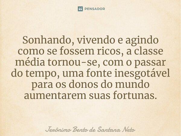⁠⁠Sonhando, vivendo e agindo como se fossem ricos, a classe média tornou-se, com o passar do tempo, uma fonte inesgotável para os donos do mundo aumentarem suas... Frase de Jerônimo Bento de Santana Neto.