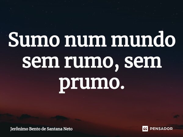 ⁠Sumo num mundo sem rumo, sem prumo.... Frase de Jerônimo Bento de Santana Neto.
