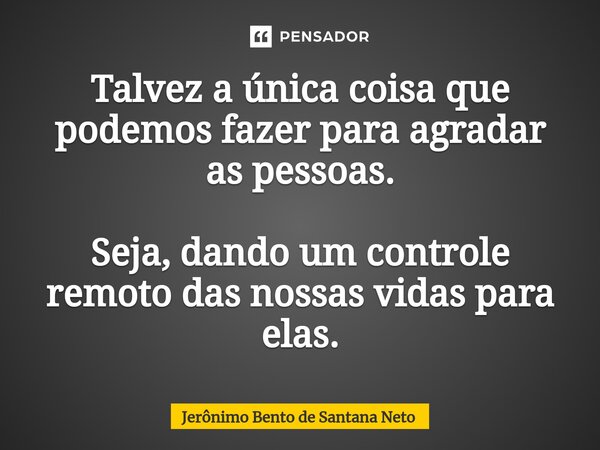 ⁠Talvez a única coisa que podemos fazer para agradar as pessoas. Seja, dando um controle remoto das nossas vidas para elas.... Frase de Jerônimo Bento de Santana Neto.