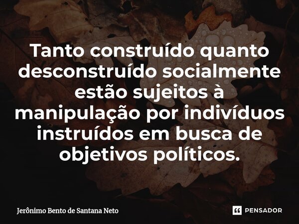 Tanto construído quanto desconstruído socialmente estão sujeitos à manipulação por indivíduos instruídos em busca de objetivos políticos.... Frase de Jerônimo Bento de Santana Neto.
