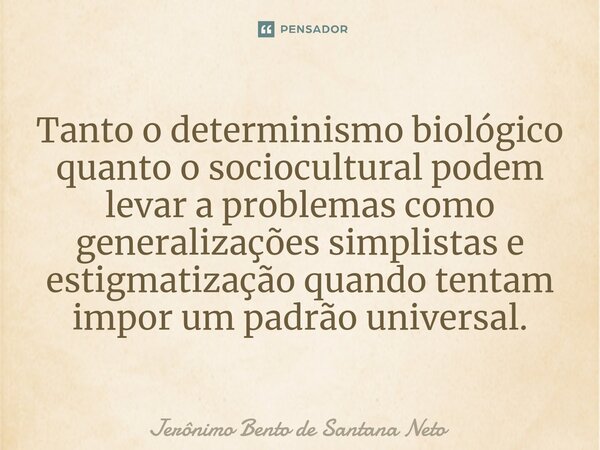 ⁠Tanto o determinismo biológico quanto o sociocultural podem levar a problemas como generalizações simplistas e estigmatização quando tentam impor um padrão uni... Frase de Jerônimo Bento de Santana Neto.