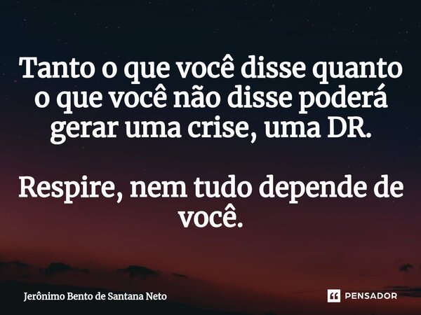 Tanto o que você disse quanto o que você não disse poderá gerar uma crise, uma DR. Respire, nem tudo depende de você.... Frase de Jerônimo Bento de Santana Neto.