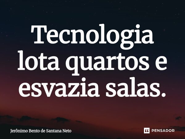 ⁠Tecnologia lota quartos e esvazia salas.... Frase de Jerônimo Bento de Santana Neto.