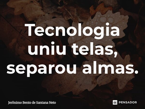 ⁠Tecnologia uniu telas, separou almas.... Frase de Jerônimo Bento de Santana Neto.