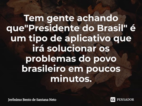 ⁠Tem gente achando que "Presidente do Brasil" é um tipo de aplicativo que irá solucionar os problemas do povo brasileiro em poucos minutos.... Frase de Jerônimo Bento de Santana Neto.