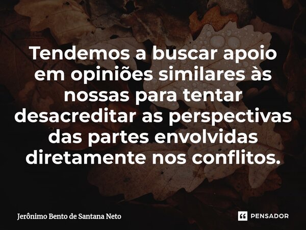⁠Tendemos a buscar apoio em opiniões similares às nossas para tentar desacreditar as perspectivas das partes envolvidas diretamente nos conflitos.... Frase de Jerônimo Bento de Santana Neto.
