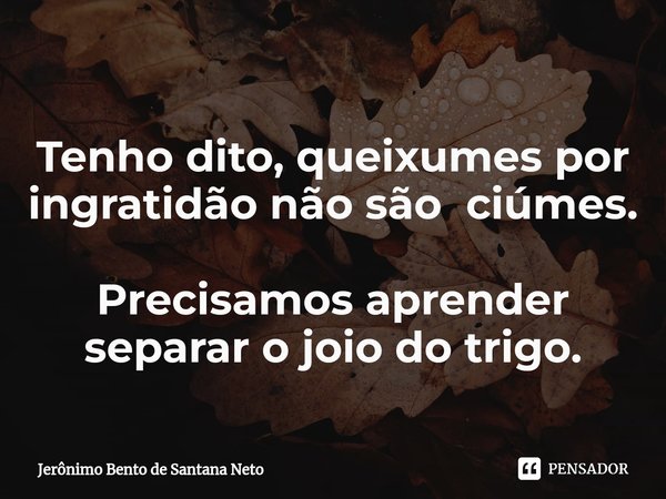 Tenho dito, queixumes por ingratidão não são ciúmes. Precisamos aprender separar o joio do trigo.... Frase de Jerônimo Bento de Santana Neto.