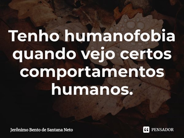⁠Tenho humanofobia quando vejo certos comportamentos humanos.... Frase de Jerônimo Bento de Santana Neto.