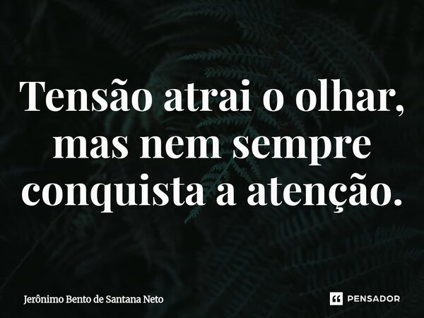 ⁠Tensão atrai o olhar, mas nem sempre conquista a atenção.... Frase de Jerônimo Bento de Santana Neto.