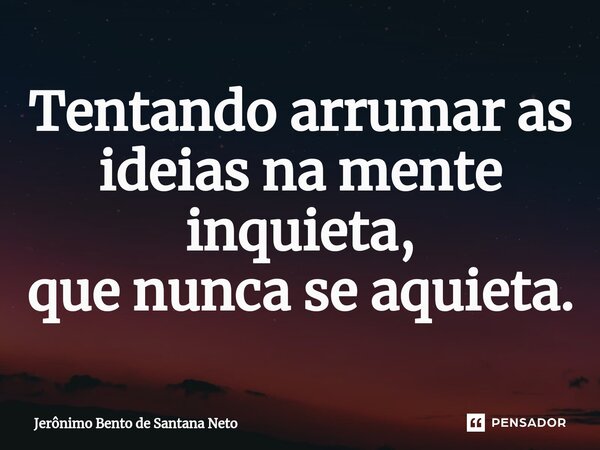 ⁠Tentando arrumar as ideias na mente inquieta, que nunca se aquieta.... Frase de Jerônimo Bento de Santana Neto.