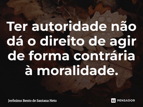 ⁠Ter autoridade não dá o direito de agir de forma contrária à moralidade.... Frase de Jerônimo Bento de Santana Neto.