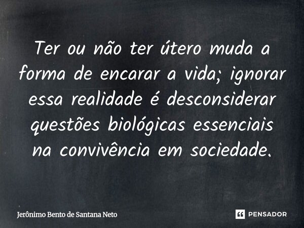 Ter ou não ter útero muda a forma de encarar a vida; ignorar essa realidade é desconsiderar questões biológicas essenciais na convivência em sociedade.... Frase de Jerônimo Bento de Santana Neto.