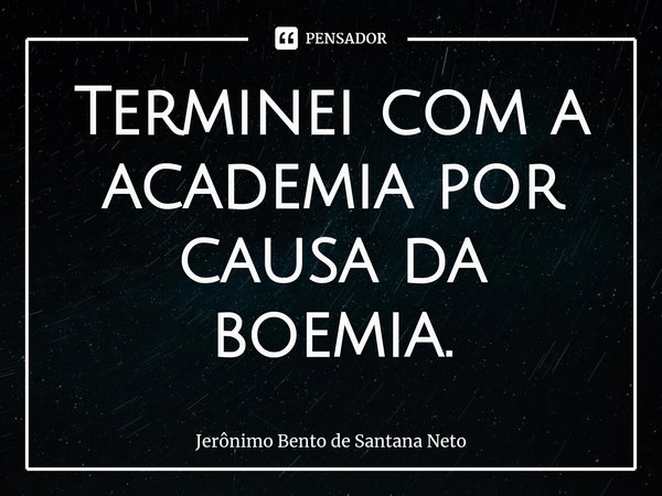⁠Terminei com a academia por causa da boemia.... Frase de Jerônimo Bento de Santana Neto.