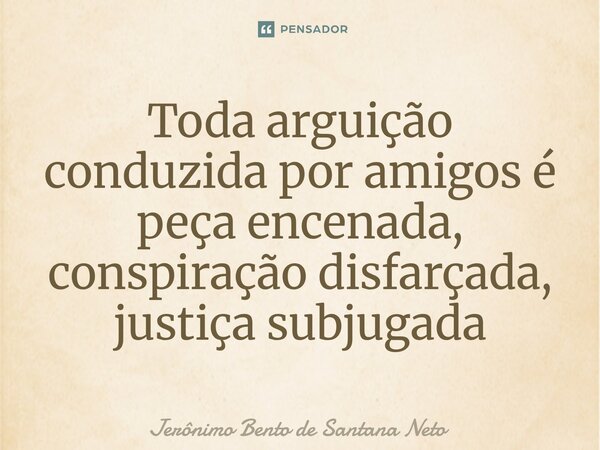 ⁠Toda arguição conduzida por amigos é peça encenada, conspiração disfarçada, justiça subjugada... Frase de Jerônimo Bento de Santana Neto.