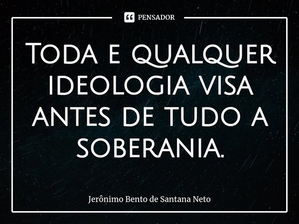 ⁠Toda e qualquer ideologia visa antes de tudo a soberania.... Frase de Jerônimo Bento de Santana Neto.