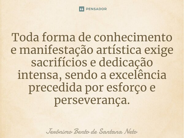 ⁠Toda forma de conhecimento e manifestação artística exige sacrifícios e dedicação intensa, sendo a excelência precedida por esforço e perseverança.... Frase de Jerônimo Bento de Santana Neto.