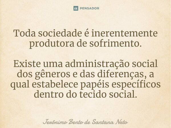 ⁠Toda sociedade é inerentemente produtora de sofrimento. Existe uma administração social dos gêneros e das diferenças, a qual estabelece papéis específicos dent... Frase de Jerônimo Bento de Santana Neto.