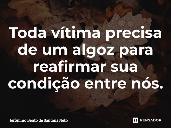 ⁠Toda vítima precisa de um algoz para reafirmar sua condição entre nós.... Frase de Jerônimo Bento de Santana Neto.