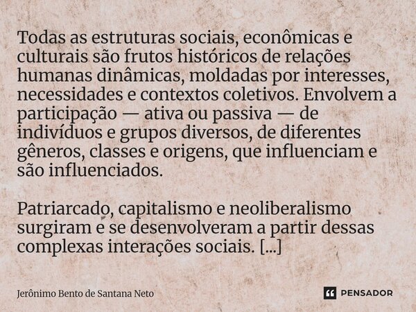 Todas as estruturas sociais, econômicas e culturais são frutos históricos de relações humanas dinâmicas, moldadas por interesses, necessidades e contextos cole... Frase de Jerônimo Bento de Santana Neto.