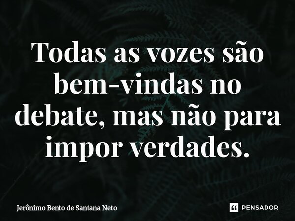 ⁠Todas as vozes são bem-vindas no debate, mas não para impor verdades.... Frase de Jerônimo Bento de Santana Neto.