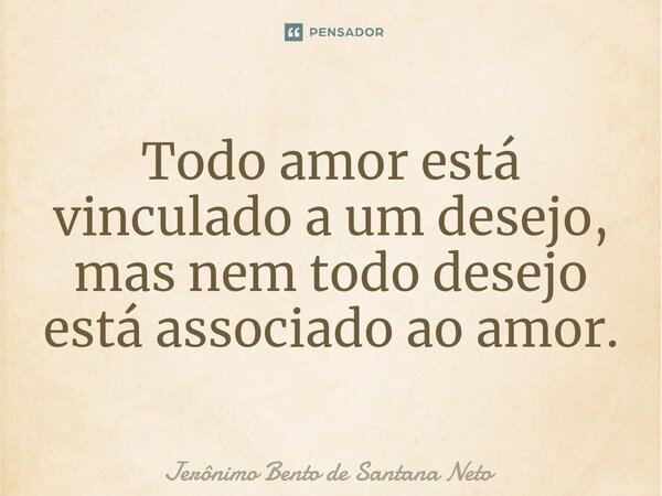 ⁠Todo amor está vinculado a um desejo, mas nem todo desejo está associado ao amor.... Frase de Jerônimo Bento de Santana Neto.
