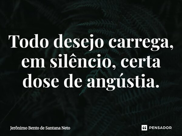 ⁠Todo desejo carrega, em silêncio, certa dose de angústia.... Frase de Jerônimo Bento de Santana Neto.